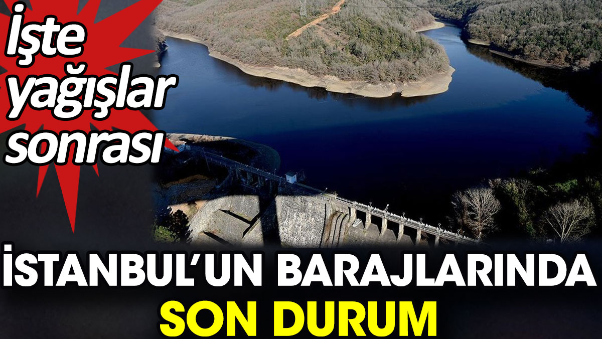 İşte yağışlar sonrası İstanbul’un barajlarında son durum