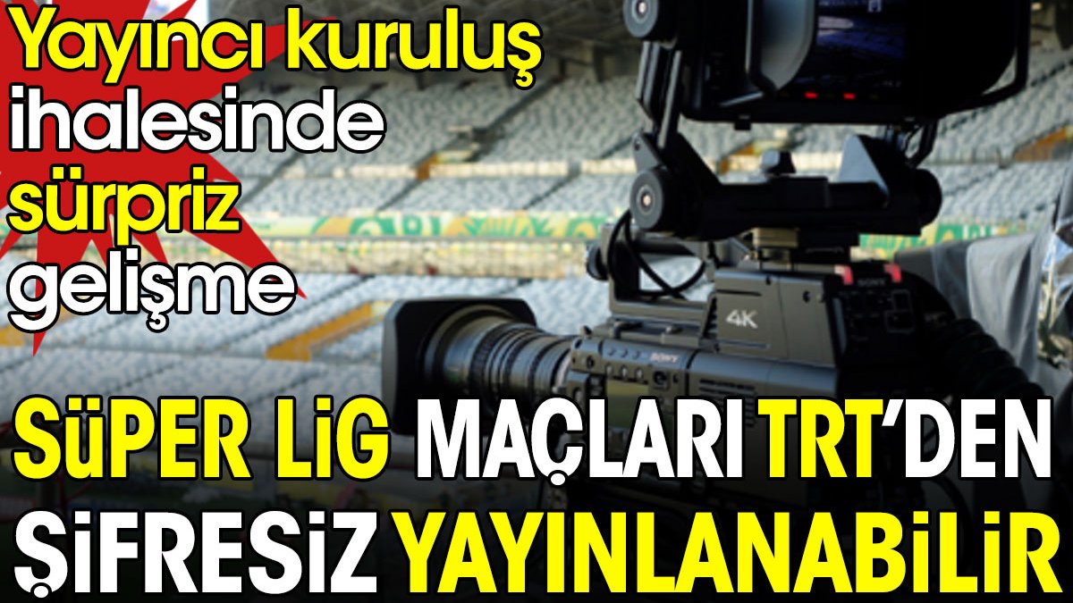 Süper Lig maçları TRT'den şifresiz yayınlanabilir. Yayıncı kuruluş ihalesinde sürpriz gelişme