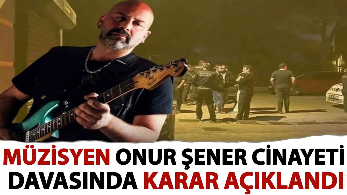 Müzisyen Onur Şener cinayeti davasında karar açıklandı. İstek şarkı için katledilmişti