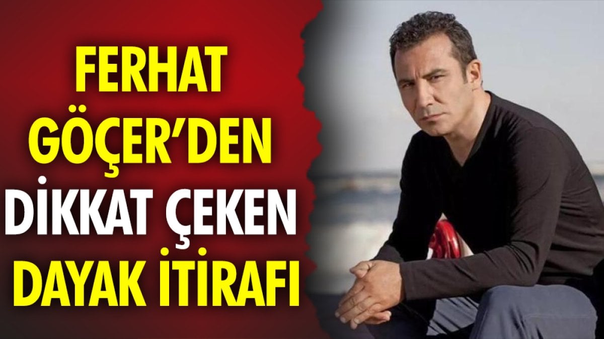 Ferhat Göçer'den dikkat çeken dayak itirafı