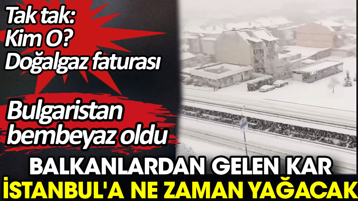 Balkanlardan gelen kar İstanbul'a ne zaman yağacak? Tak tak: Kim o? Doğalgaz faturası
