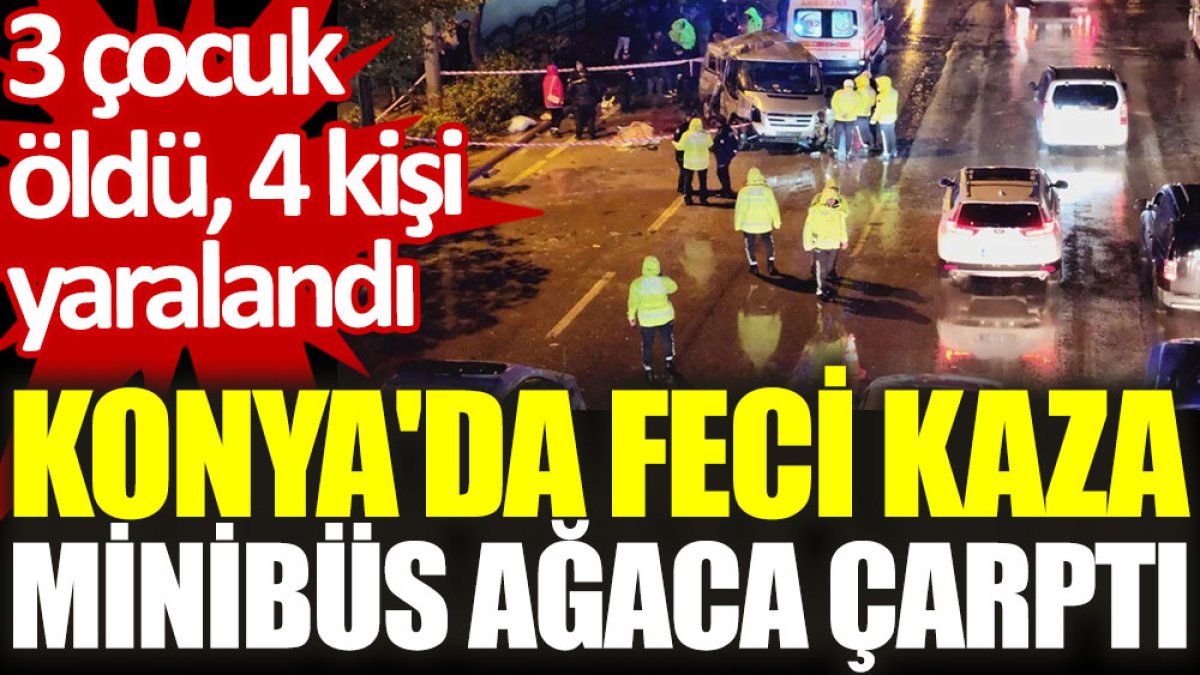 Konya'da feci kaza. Minibüs ağaca çarptı: 3 çocuk öldü, 4 kişi yaralandı