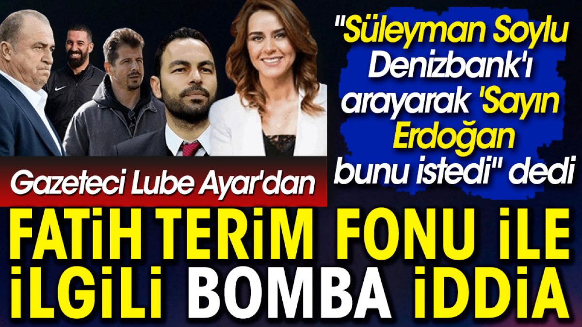 Gazeteci Lube Ayar'dan Fatih Terim Fonu ile ilgili bomba iddia: "Süleyman Soylu Denizbank'ı aradı 'Sayın Erdoğan bunu istedi'