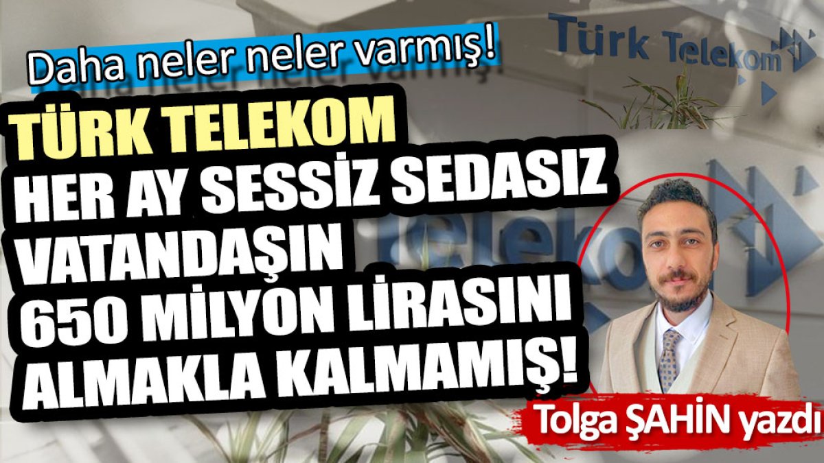 Türk Telekom her ay sessiz sedasız vatandaşın 650 milyon lirasını almakla kalmamış!
