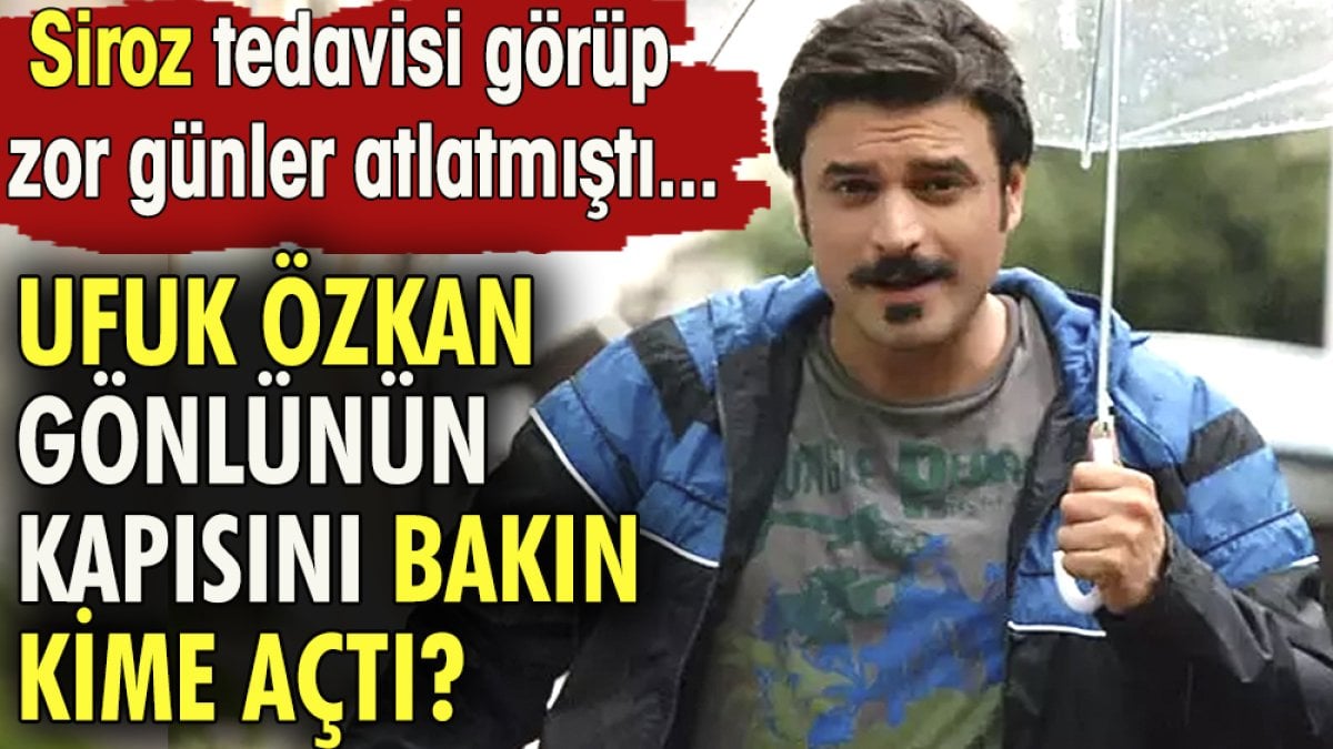 Ufuk Özkan gönlünün kapısını bakın kime açtı? Siroz tedvisi görüp zor günler atlatmıştı