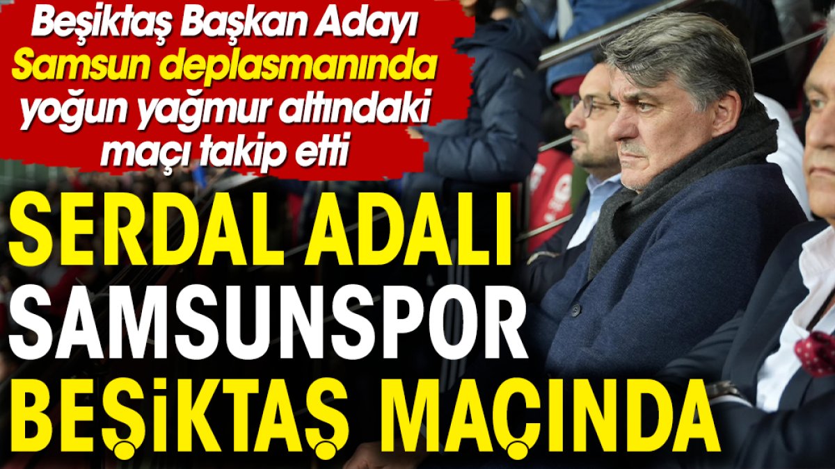 Beşiktaş Başkan Adayı Serdal Adalı yağmur altında oynanan Samsunspor Beşiktaş maçını stattan takip etti
