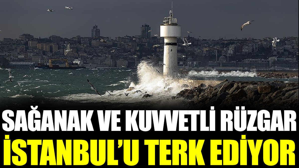 Sağanak ve kuvvetli rüzgar İstanbul’u terk ediyor