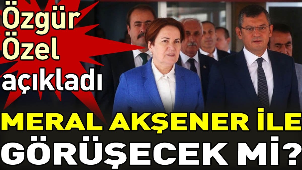 Özgür Özel açıkladı. Meral Akşener ile görüşecek mi?