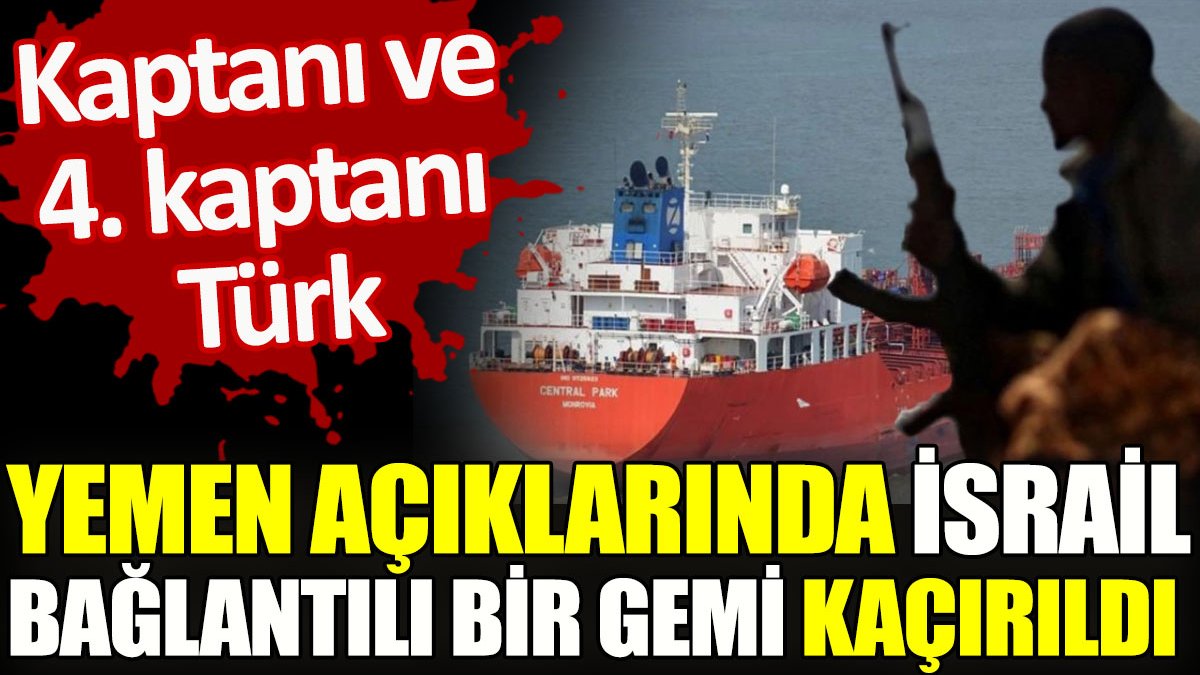 Yemen açıklarında İsrail bağlantılı bir gemi kaçırıldı. Kaptanı ve 4. kaptanı Türk