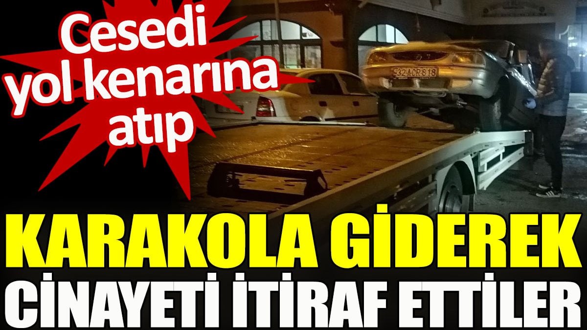 Cesedi yol kenarına atıp, karakola giderek cinayeti itiraf ettiler