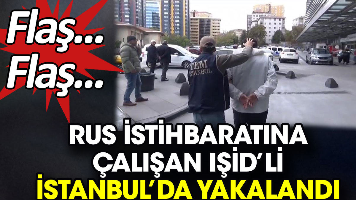 Rus istihbaratına çalışan IŞİD’li İstanbul’da yakalandı