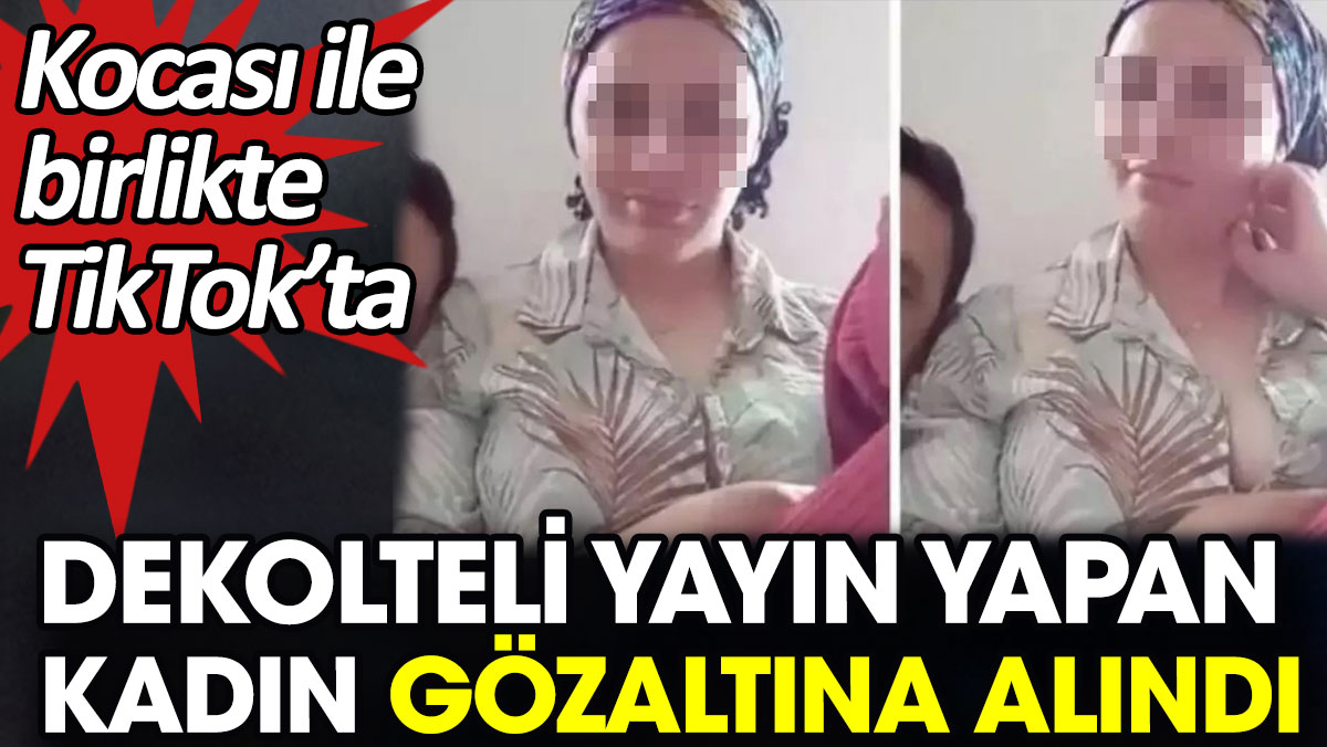 Kocası ile birlikte TikTok’ta dekolteli yayın yapan kadın gözaltına alındı