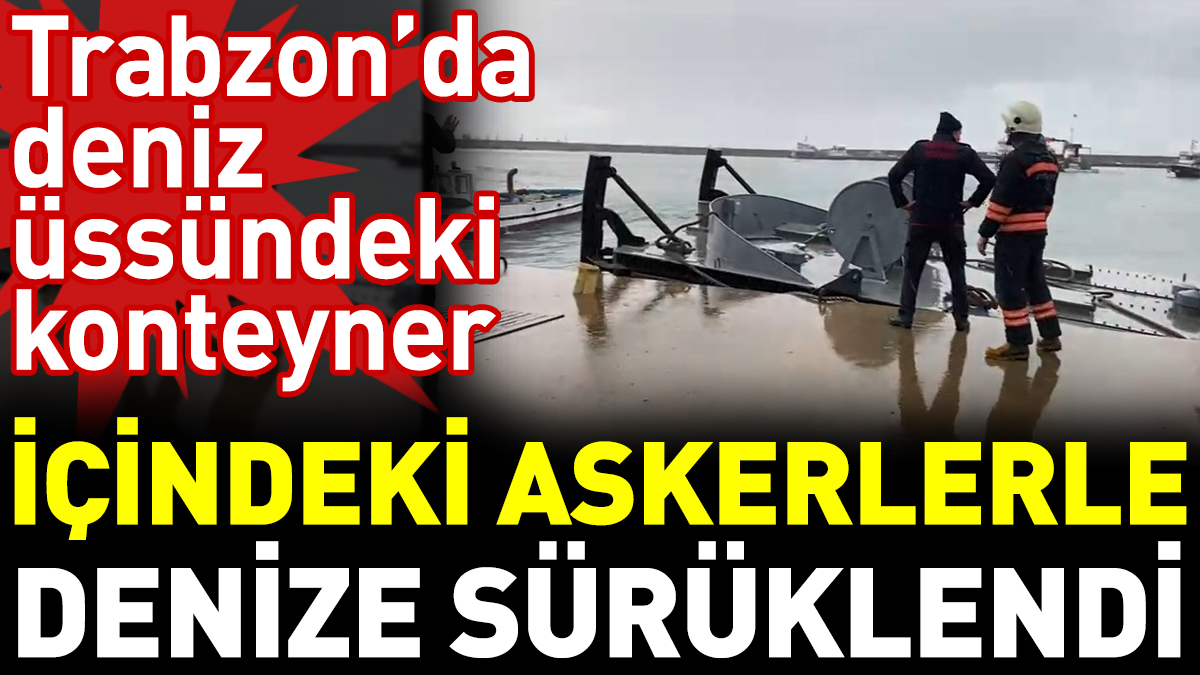 Trabzon’da deniz üssündeki konteyner içindeki askerlerle denize sürüklendi