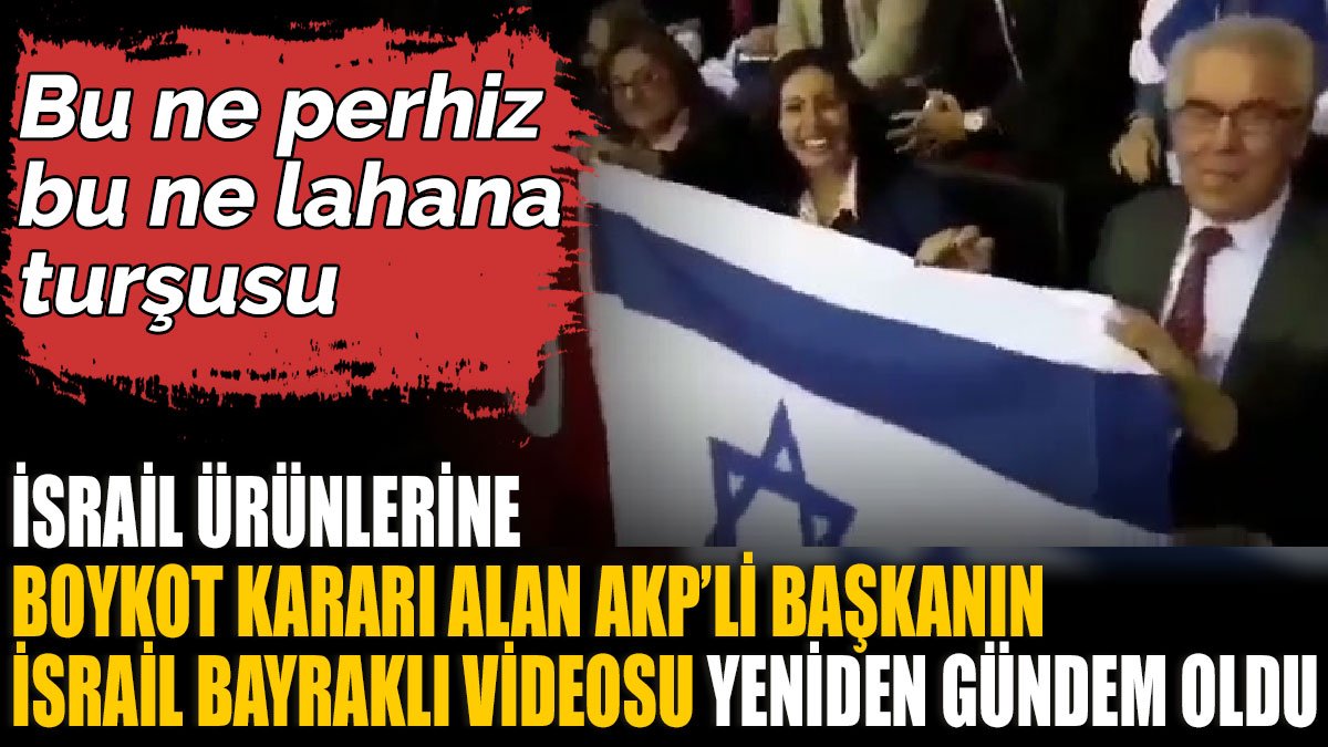 İsrail ürünlerine boykot kararı alan AKP’li başkanın İsrail bayraklı videosu yeniden gündem oldu