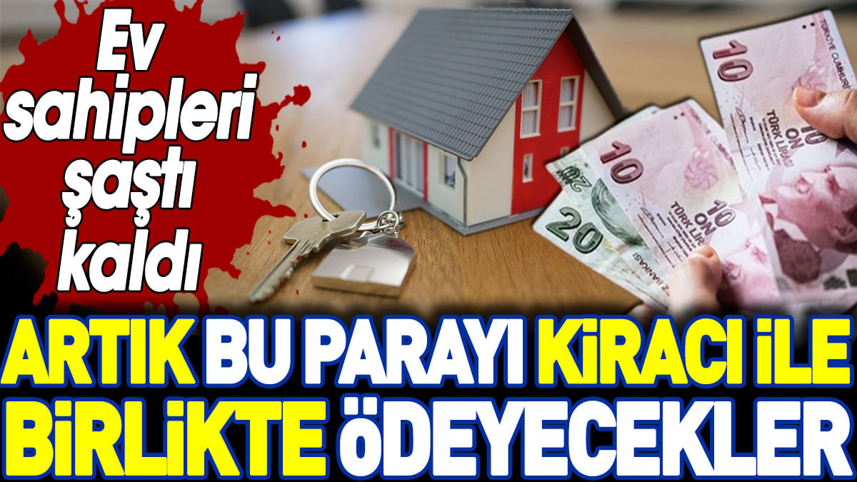 Ev sahipleri şaştı kaldı: Artık bu parayı kiracı ile birlikte ödeyecekler