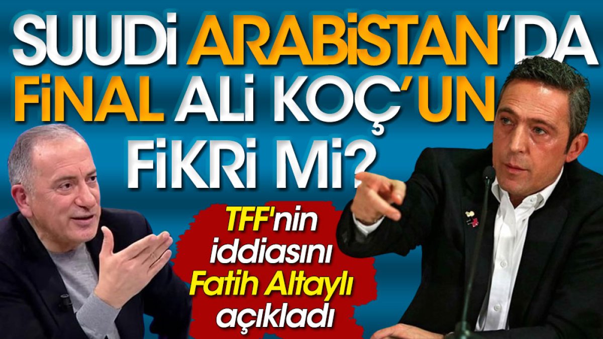 Fatih Altaylı TFF'nin iddiasını açıkladı. Suudi Arabistan'da final Ali Koç'un fikri mi
