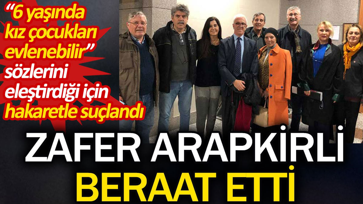 Zafer Arapkirli beraat etti!. “6 yaşında kız çocukları evlenebilir” sözlerini eleştirdiği için hakaretle suçlandı