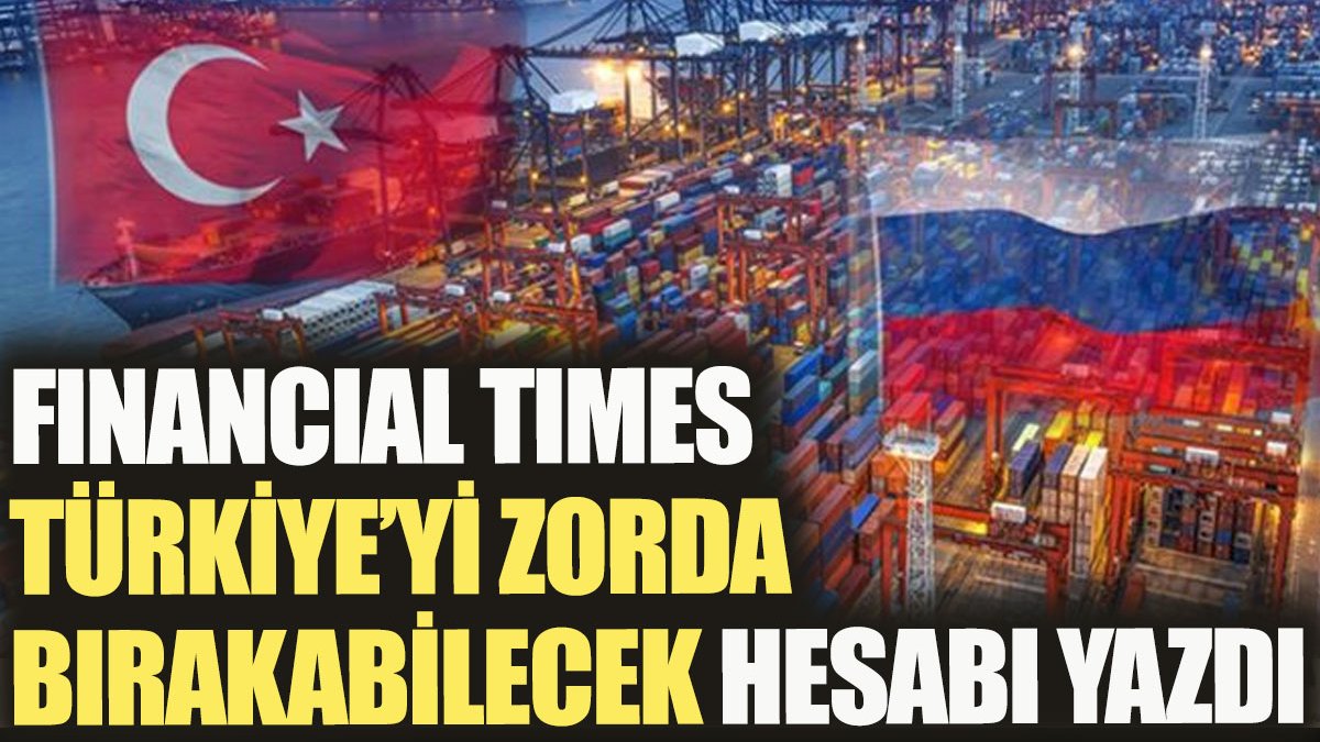 Financial Times Türkiye'yi zorda bırakabilecek hesabı yazdı