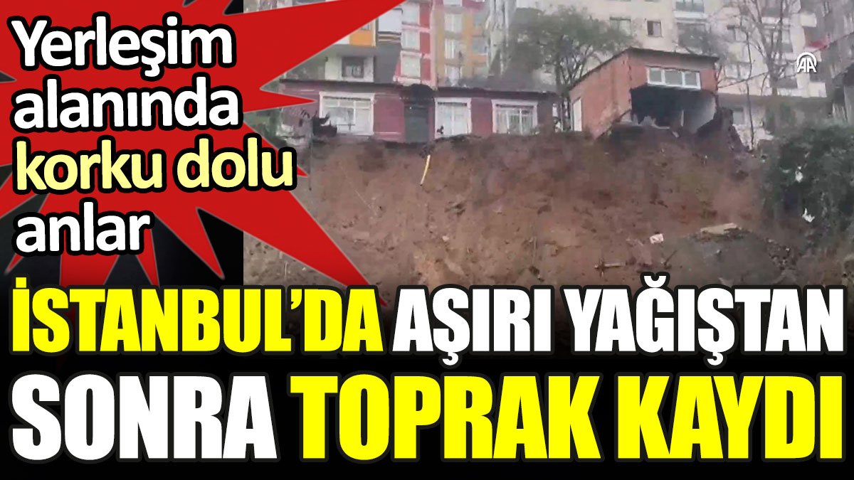 İstanbul’da aşırı yağıştan sonra toprak kaydı. Yerleşim alanında korku dolu anlar