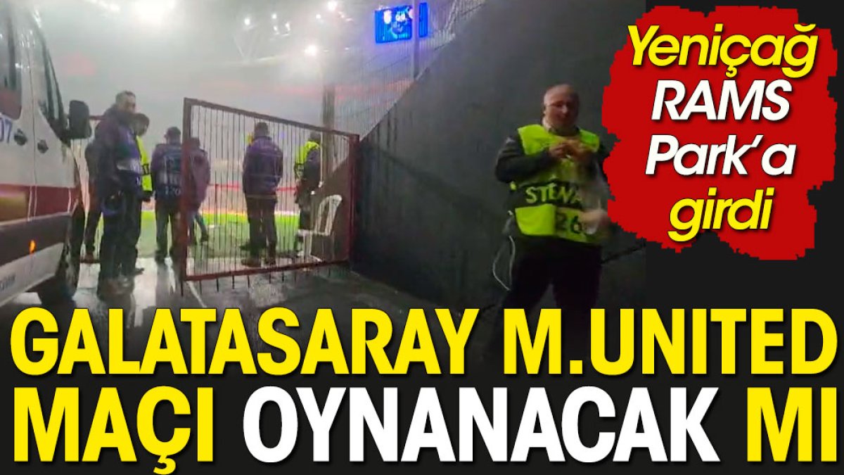 Galatasaray Manchester United maçı ertelenecek mi? Yeniçağ herkesten önce RAMS Park'a girdi