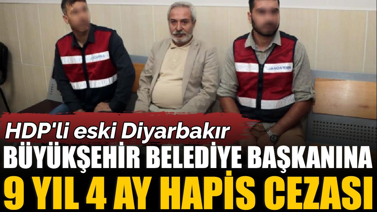 HDP'li eski Diyarbakır Büyükşehir Belediye Başkanına 9 yıl 4 ay hapis cezası