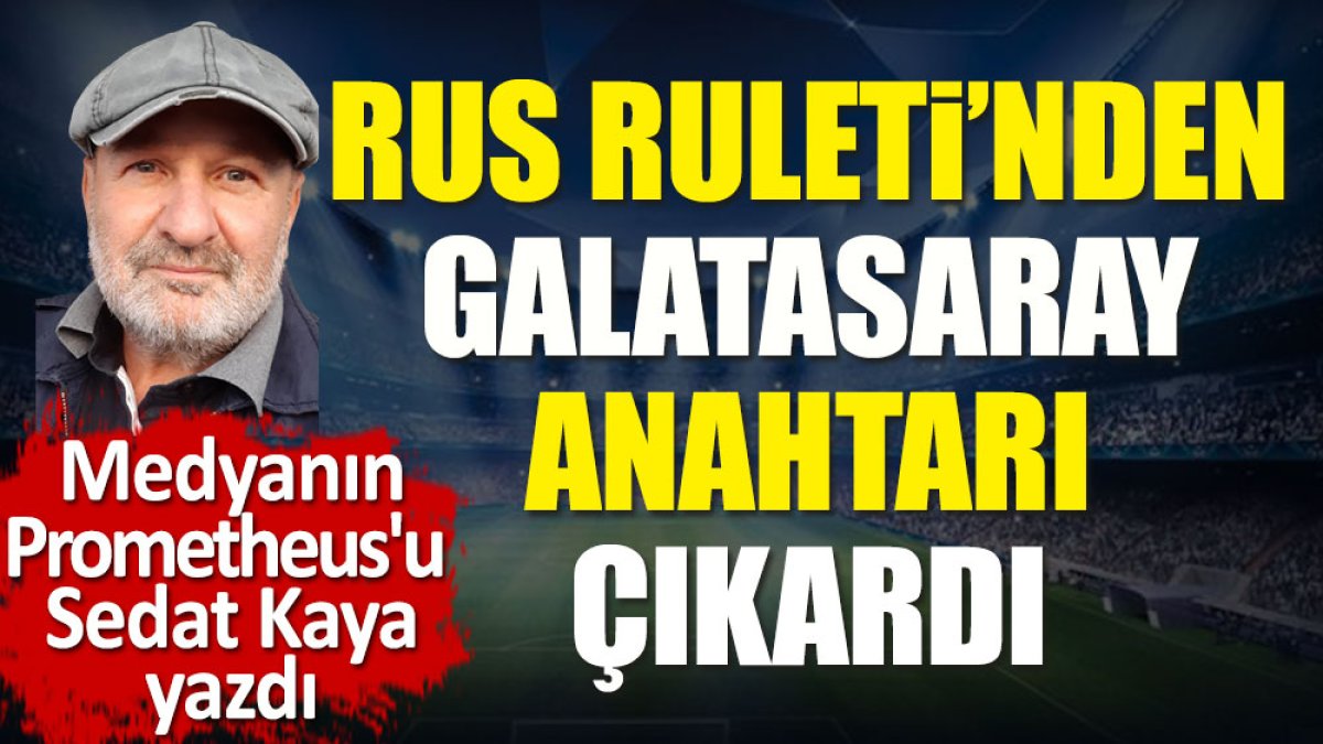 Galatasaray anahtarı 'Rus Ruleti'nden çıkardı. Sedat Kaya yazdı