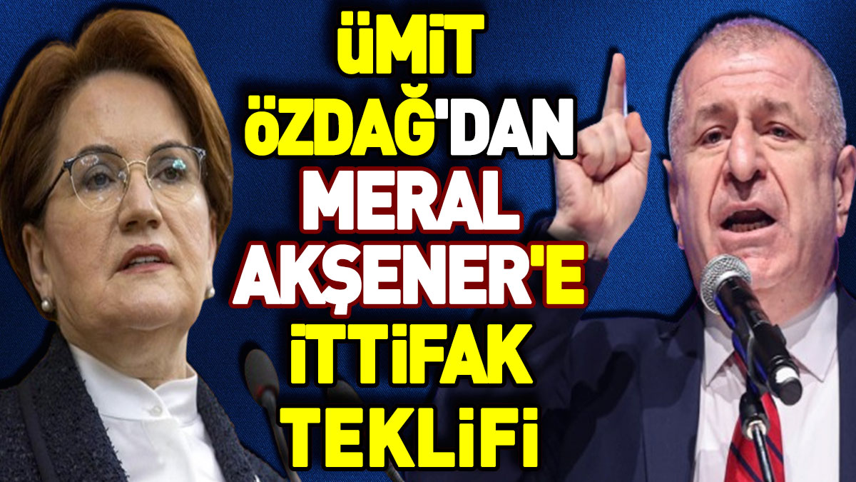 Ümit Özdağ'dan Meral Akşener'e ittifak teklifi