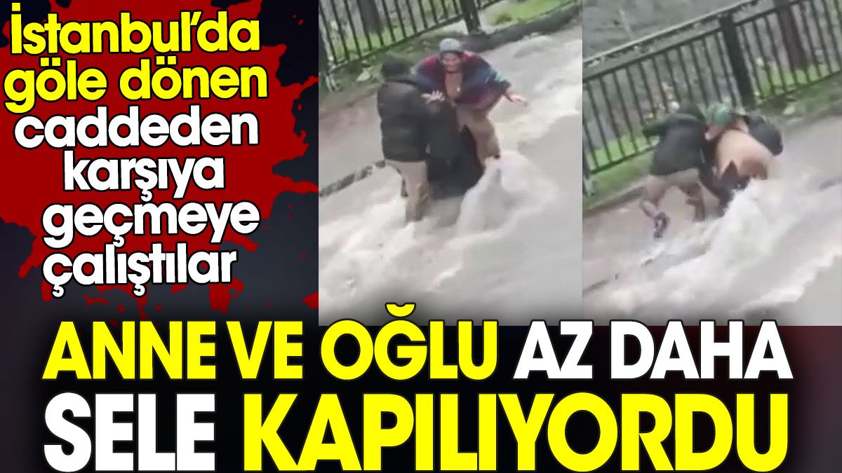 Anne ve oğlu az daha sele kapılıyordu. İstanbul’da göle dönen caddeden karşıya geçmeye çalıştılar