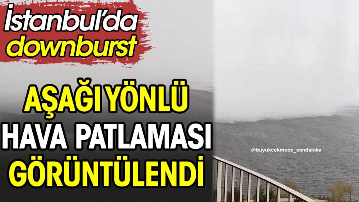 İstanbul’da ‘downburst’, aşağı yönlü hava patlaması görüntülendi