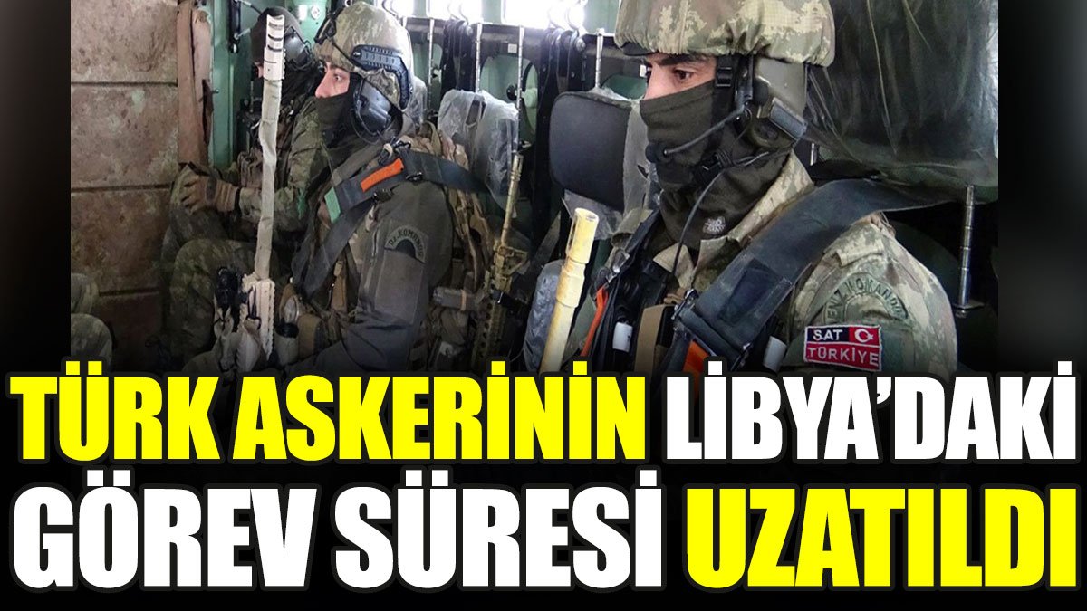 Türk askerinin Libya'daki görev süresi uzatıldı