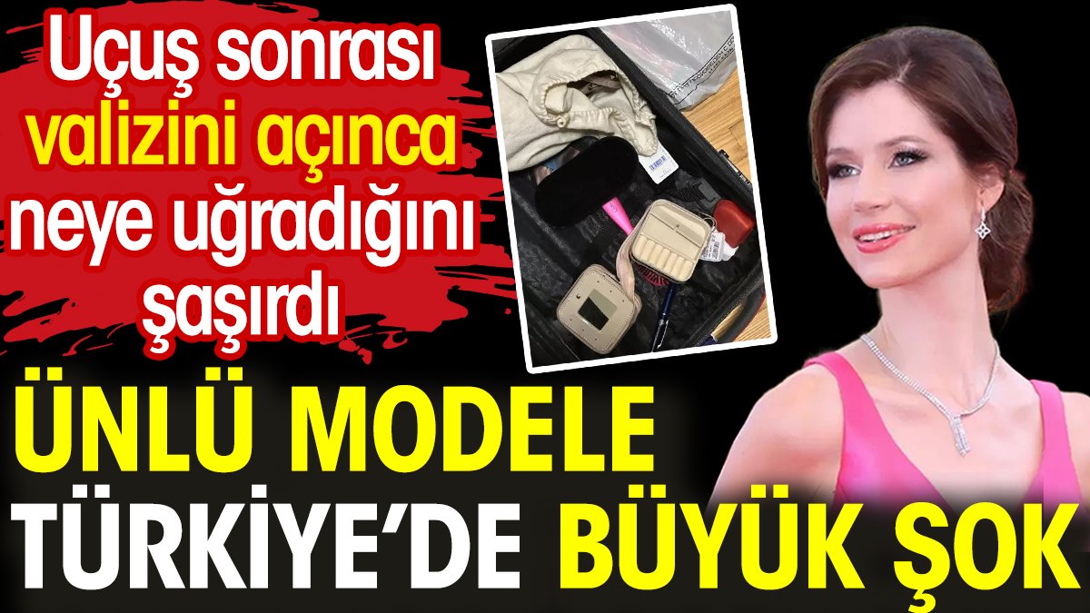 Ünlü modele Türkiye'de büyük şok. Uçuş sonrası valizini açınca neye uğradığını şaşırdı