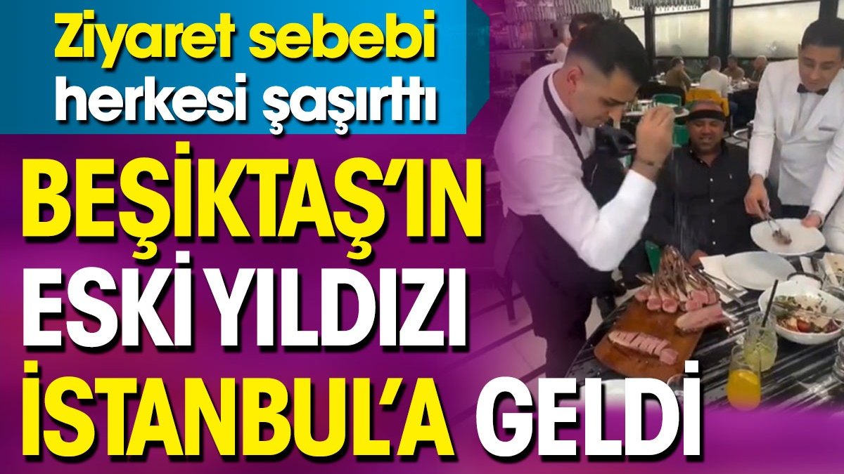 Beşiktaş'ın eski yıldızının İstanbul'a neden geldiği ortaya çıktı