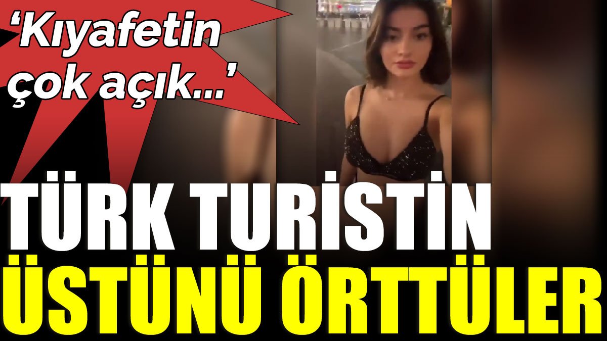 'Kıyafetin çok açık...' Türk turistin üstünü örttüler