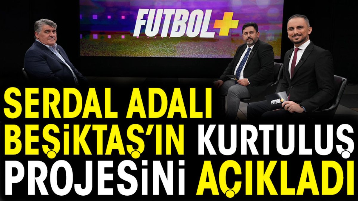 Serdal Adalı Beşiktaş'ın kurtuluş projesini açıkladı