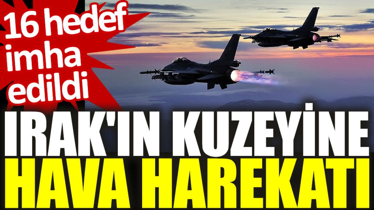 Irak'ın kuzeyine hava harekatı: 16 hedef imha edildi