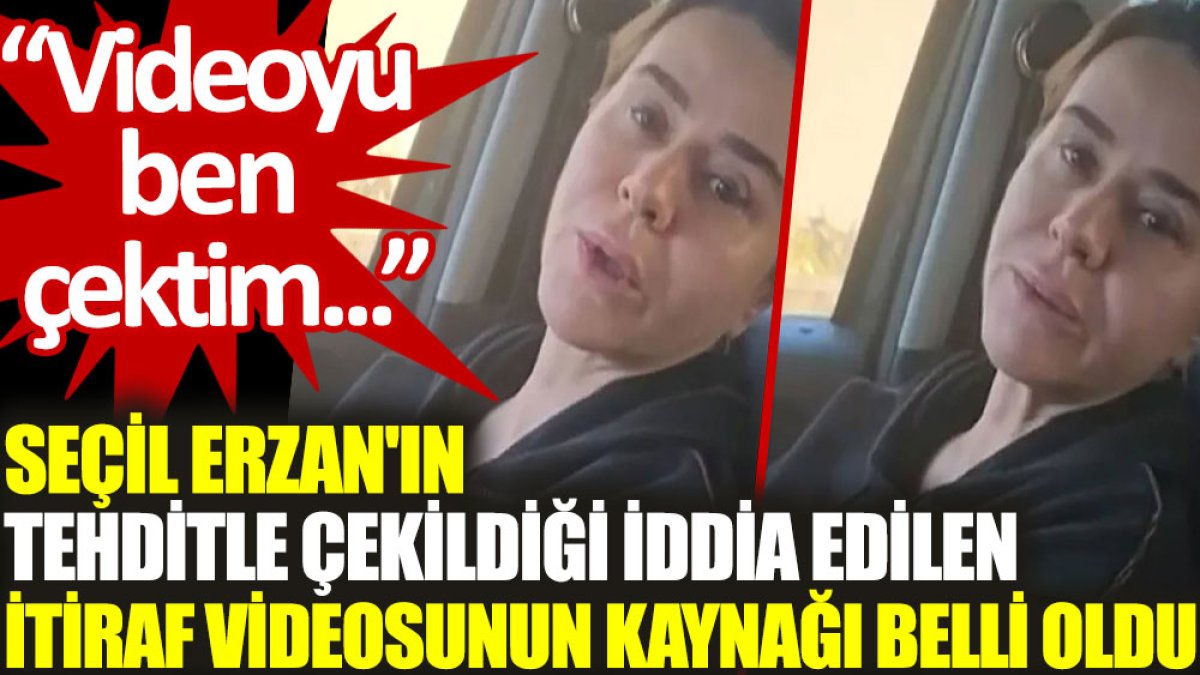 Seçil Erzan'ın tehditle çekildiği iddia edilen itiraf videosunun kaynağı belli oldu: Videoyu ben çektim...