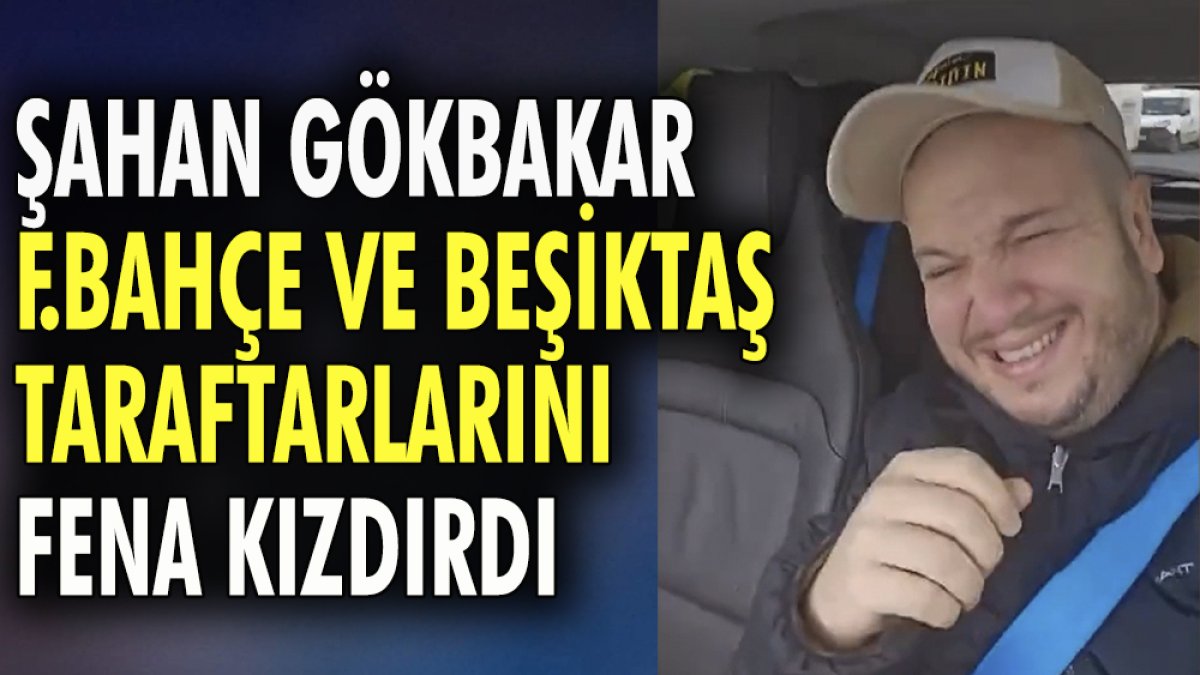 Şahan Gökbakar F.Bahçe ve Beşiktaş taraftarlarını fena kızdırdı.