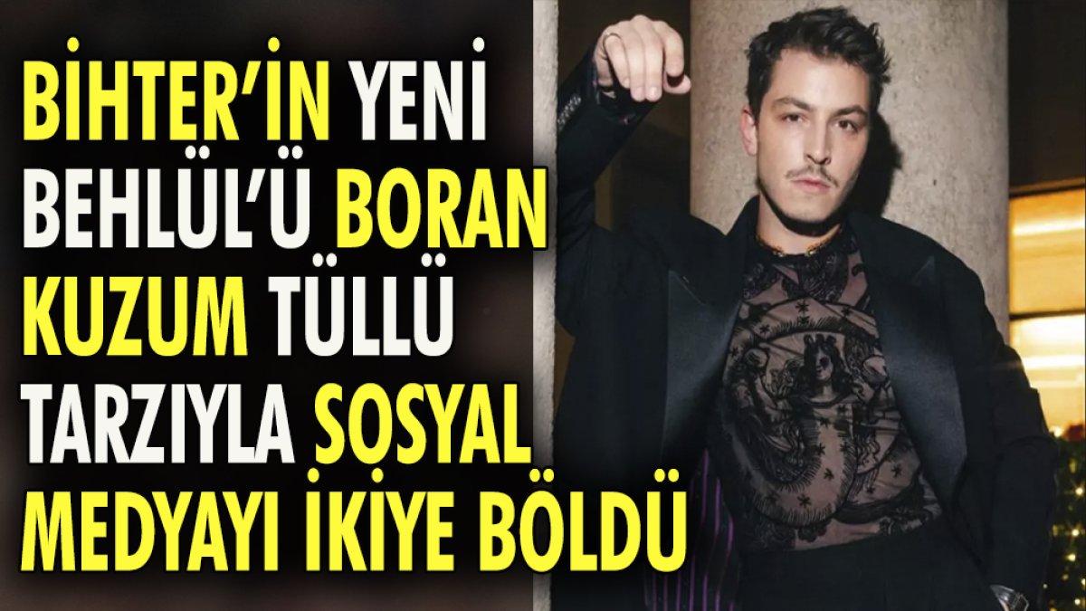 'Bihter'in yeni 'Behlül'ü Boran Kuzum tüllü tarzıyla sosyal medyayı ikiye böldü