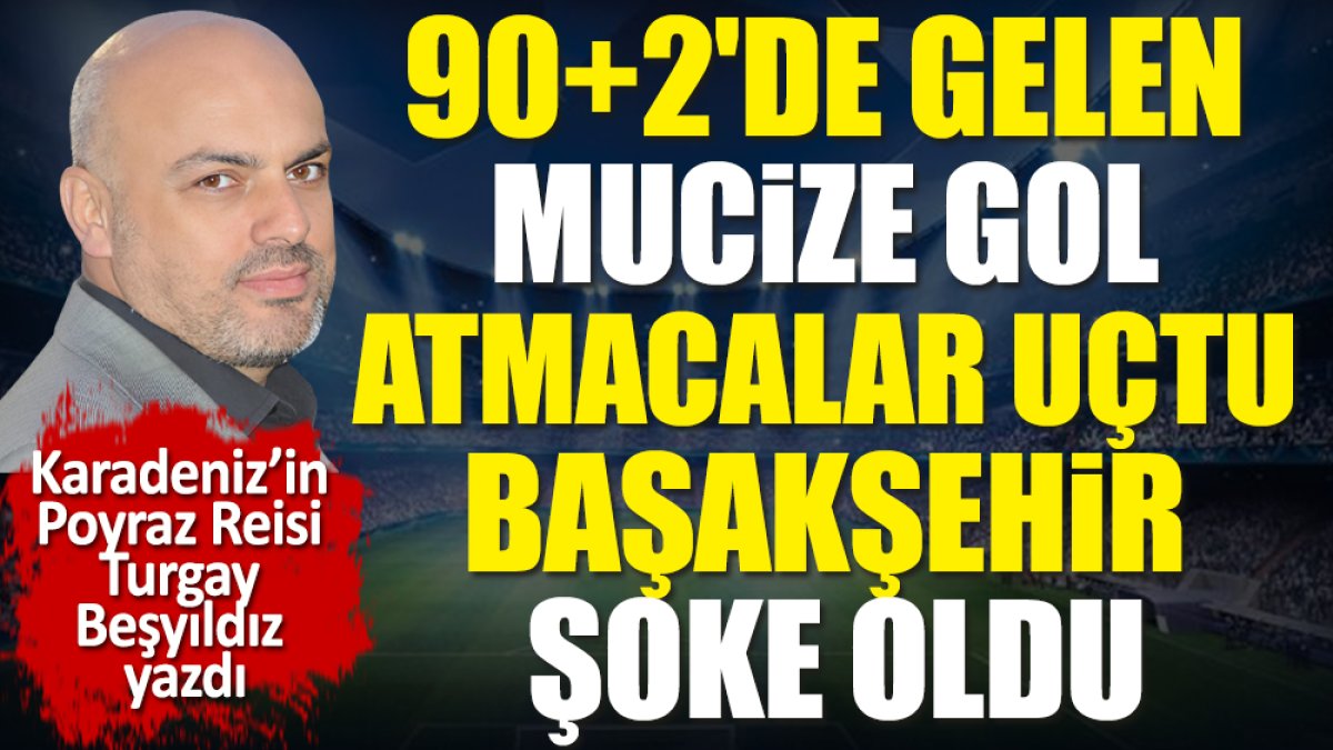 90+2'de gelen mucize gol. Atmacalar uçtu Başakşehir şoke oldu. Turgay Beşyıldız yazdı