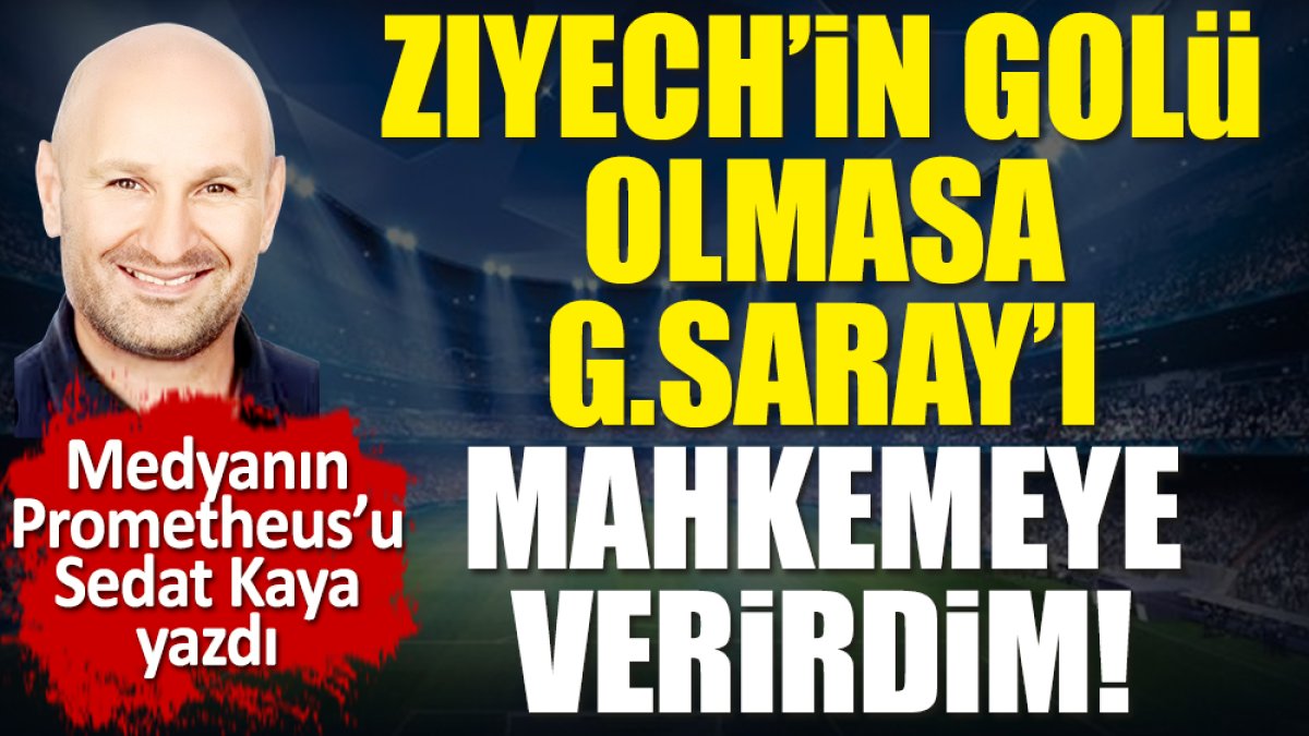 Ziyech'in golü olmasa Galatasaray'ı mahkemeye verirdim! Sedat Kaya yazdı