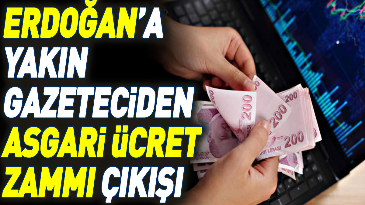 Erdoğan’a yakın gazeteciden asgari ücret zammı çıkışı