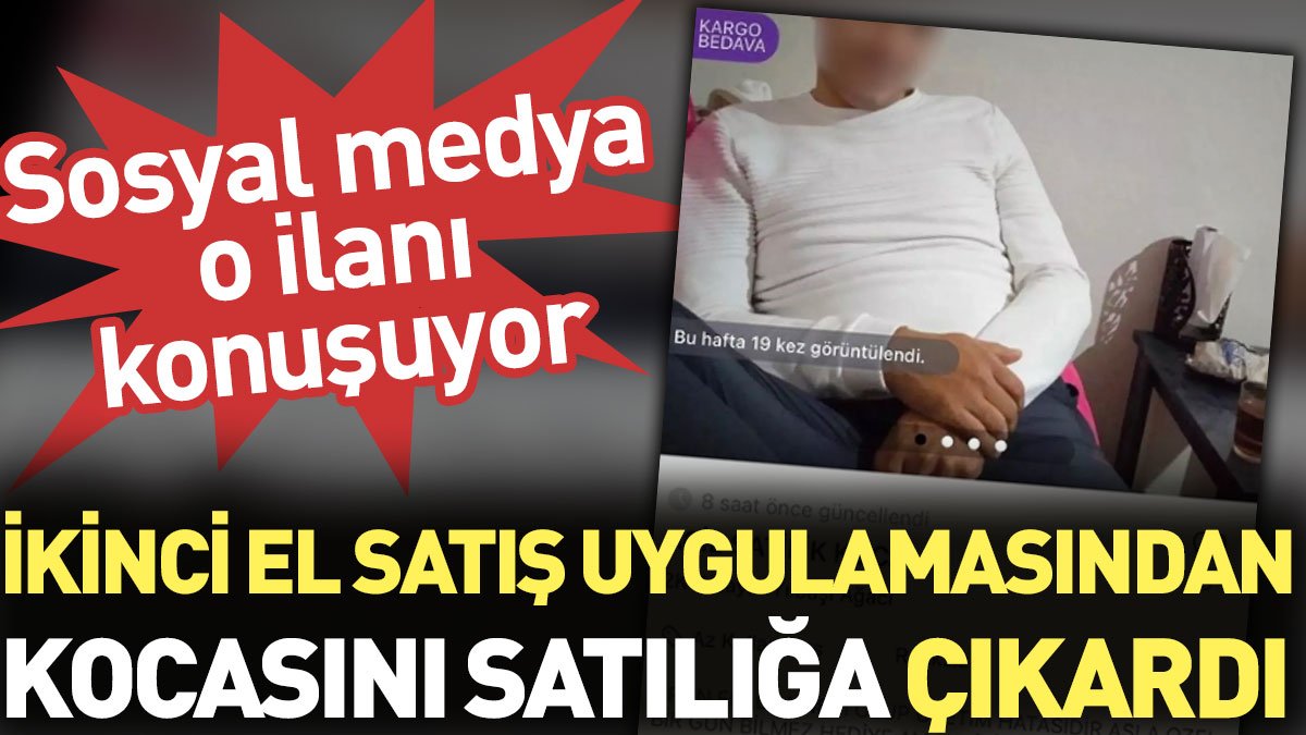 İkinci el satış uygulamasından kocasını satılığa çıkardı. Sosyal medya o ilanı konuşuyor