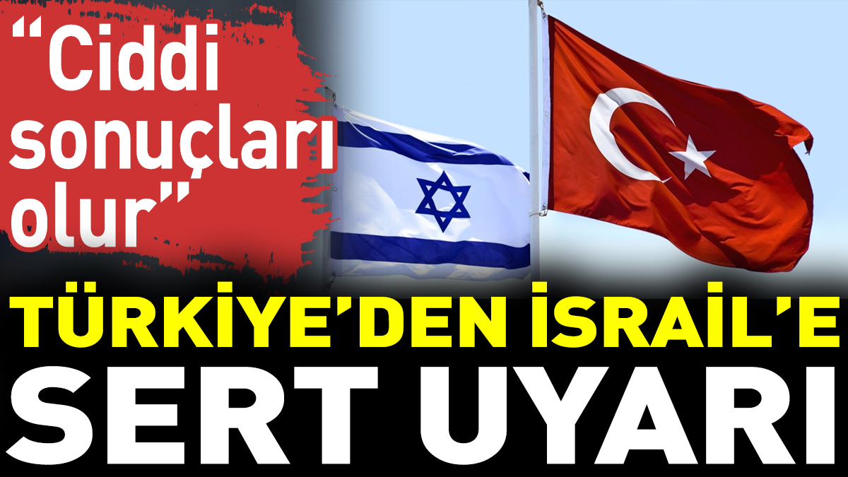 Türkiye’den İsrail’e sert uyarı. 'Ciddi sonuçları olur'