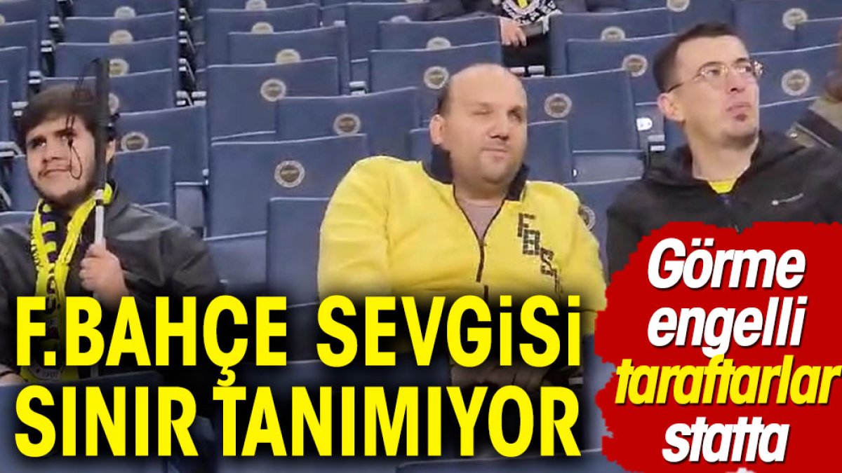 Fenerbahçe sevgisi engel tanımıyor. Görme engelli taraftarlar statta