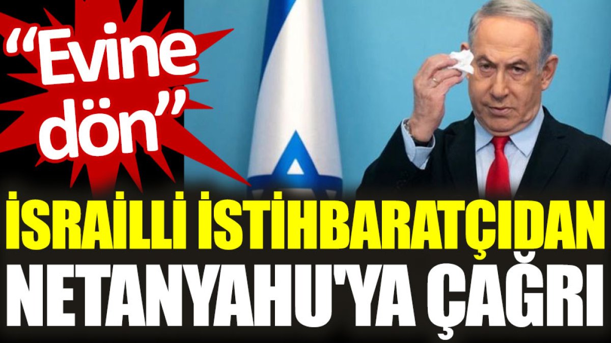 İsrailli istihbaratçıdan Netanyahu'ya çağrı: Evine dön