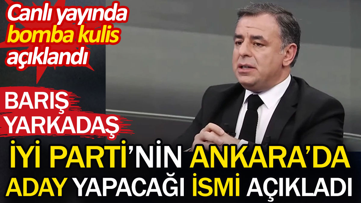 Barış Yarkadaş İYİ Parti'nin Ankara'da aday yapacağı ismi açıkladı. Canlı yayında bomba kulis açıklandı