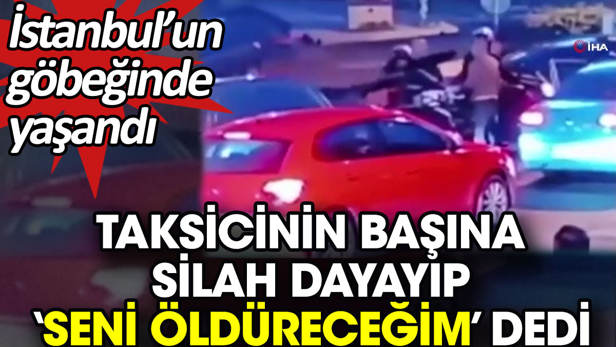 Taksicinin başına silah dayayıp ‘Seni öldüreceğim’ dedi. İstanbul’un göbeğinde yaşandı