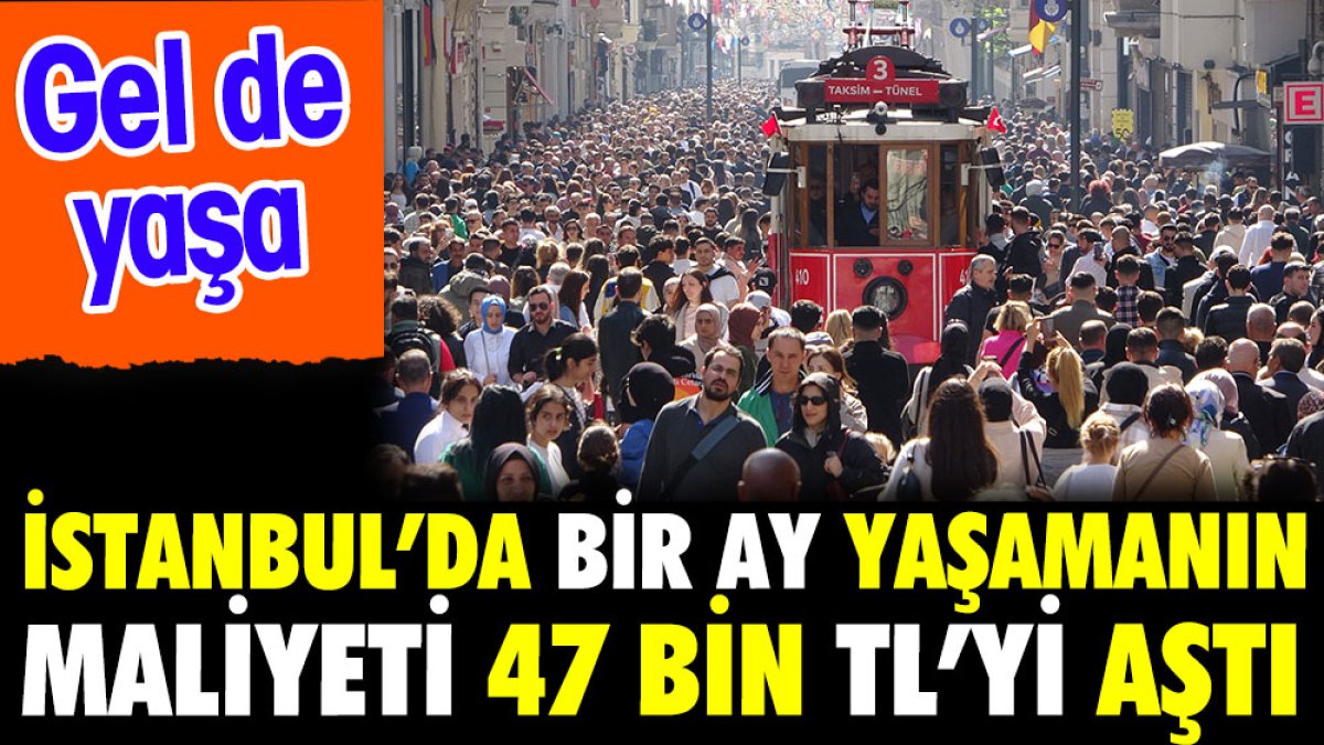 İstanbul'da bir ay yaşamanın maliyeti 47 bin lirayı aştı. Gel de yaşa