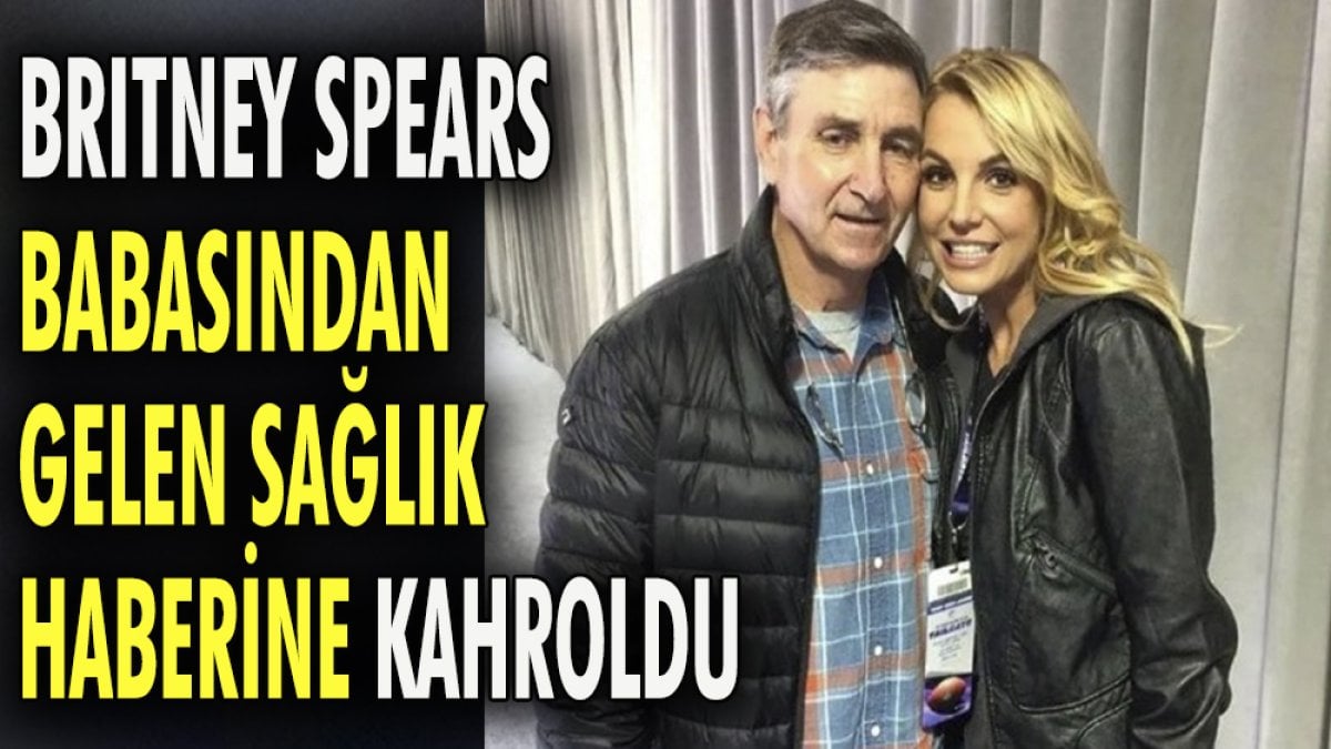 Britney Spears babasından gelen sağlık haberine kahroldu