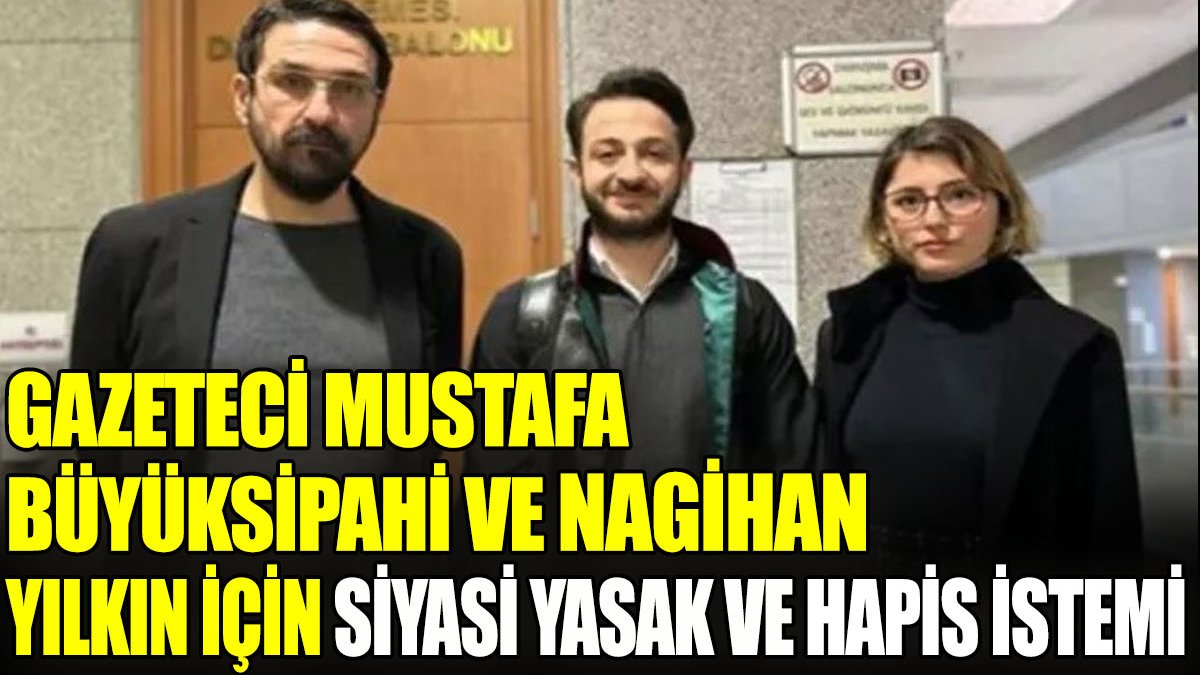 Gazeteci Mustafa Büyüksipahi ve Nagihan Yılkın için siyasi yasak ve hapis istemi